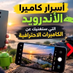 أسرار كاميرا الأندرويد التي ستغنيك عن الكاميرات الاحترافية