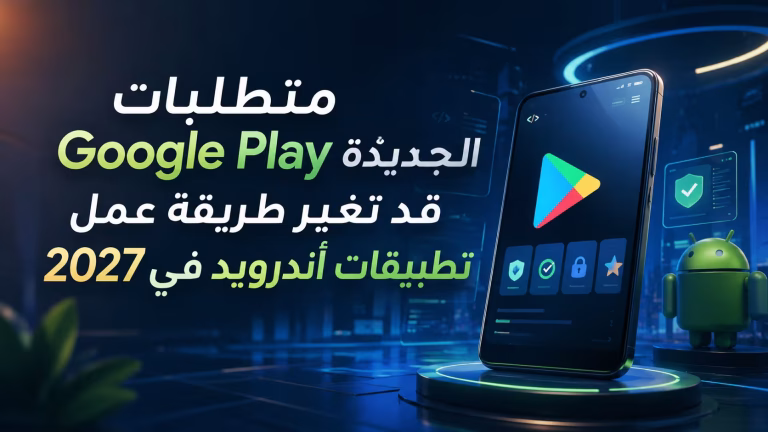 متطلبات Google Play الجديدة قد تغير طريقة عمل تطبيقات أندرويد في 2027